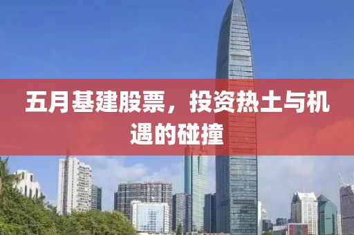 五月基建股票，投资热土与机遇的碰撞