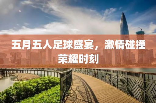 五月五人足球盛宴，激情碰撞荣耀时刻