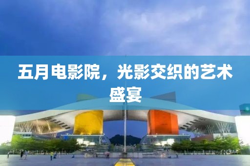 五月电影院，光影交织的艺术盛宴