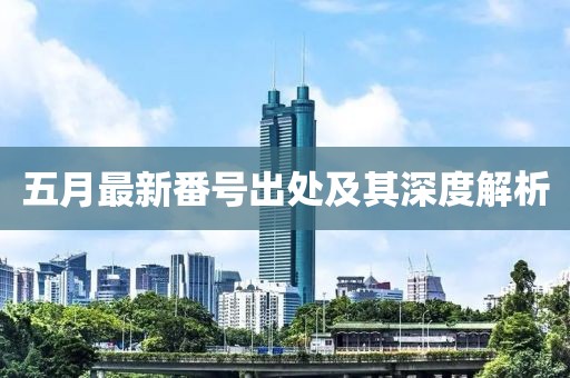五月最新番号出处及其深度解析