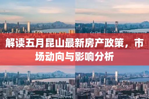 解读五月昆山最新房产政策，市场动向与影响分析