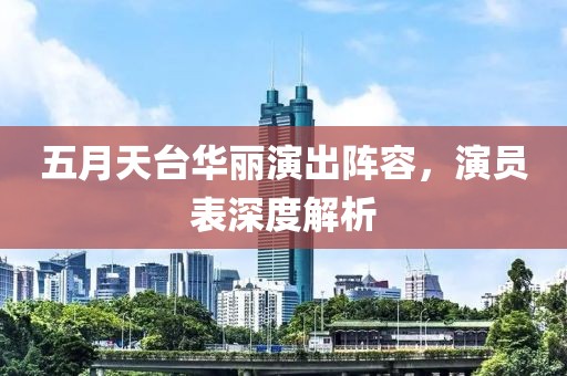 五月天台华丽演出阵容，演员表深度解析
