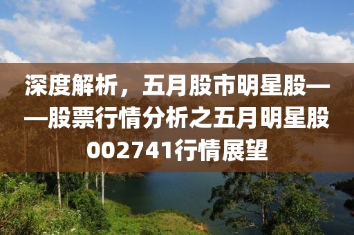 深度解析，五月股市明星股——股票行情分析之五月明星股002741行情展望