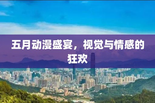 五月动漫盛宴，视觉与情感的狂欢