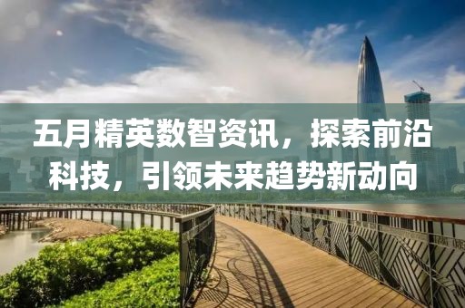 五月精英数智资讯，探索前沿科技，引领未来趋势新动向