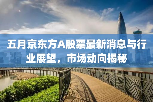 五月京东方A股票最新消息与行业展望，市场动向揭秘