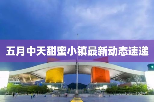 五月中天甜蜜小镇最新动态速递