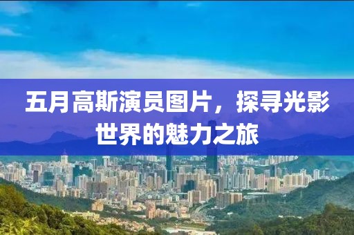 五月高斯演员图片，探寻光影世界的魅力之旅