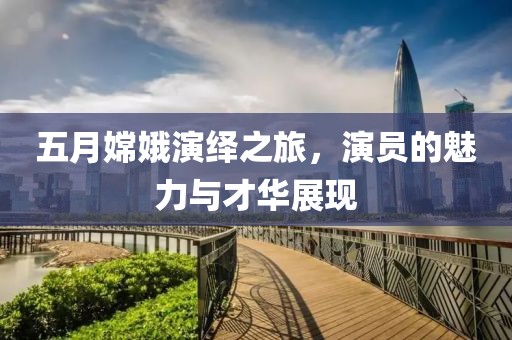 五月嫦娥演绎之旅，演员的魅力与才华展现