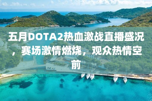 五月DOTA2热血激战直播盛况，赛场激情燃烧，观众热情空前