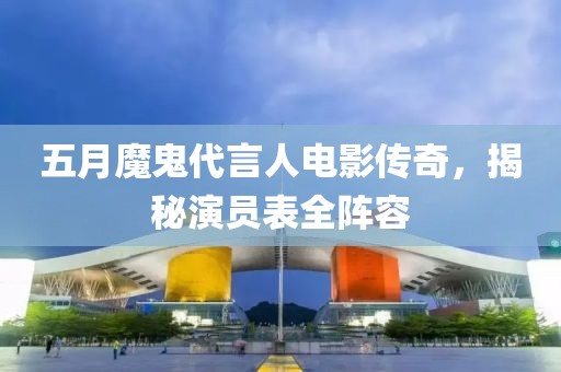 五月魔鬼代言人电影传奇，揭秘演员表全阵容