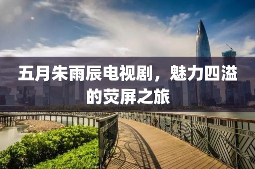 五月朱雨辰电视剧，魅力四溢的荧屏之旅