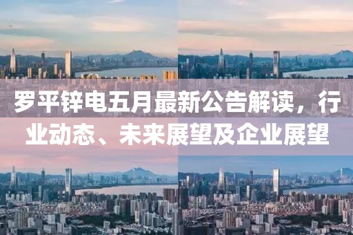罗平锌电五月最新公告解读，行业动态、未来展望及企业展望