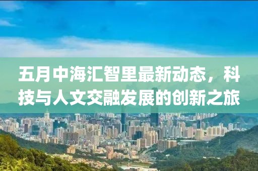 五月中海汇智里最新动态，科技与人文交融发展的创新之旅