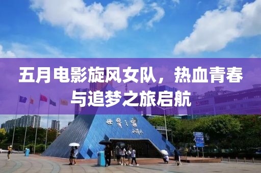 五月电影旋风女队，热血青春与追梦之旅启航
