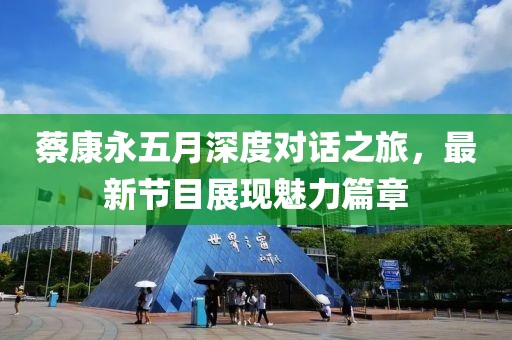 蔡康永五月深度对话之旅，最新节目展现魅力篇章