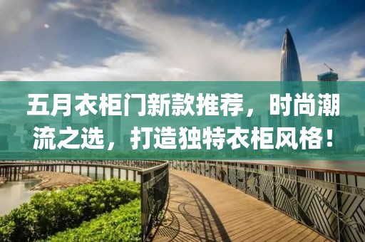 五月衣柜门新款推荐，时尚潮流之选，打造独特衣柜风格！