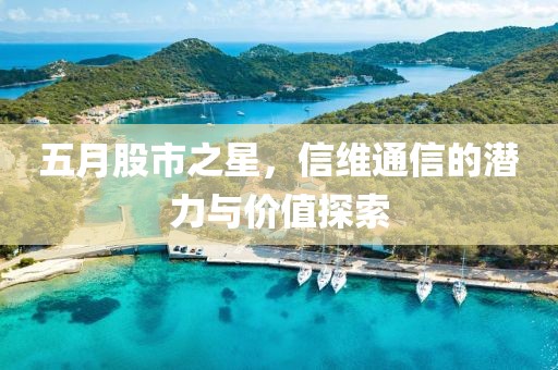 五月股市之星，信维通信的潜力与价值探索