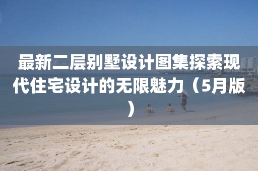 最新二层别墅设计图集探索现代住宅设计的无限魅力（5月版）