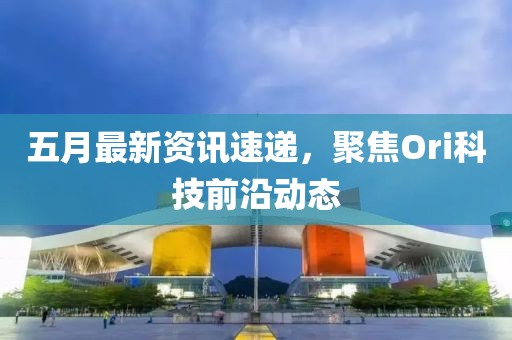 五月最新资讯速递，聚焦Ori科技前沿动态