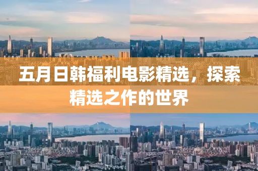 五月日韩福利电影精选，探索精选之作的世界