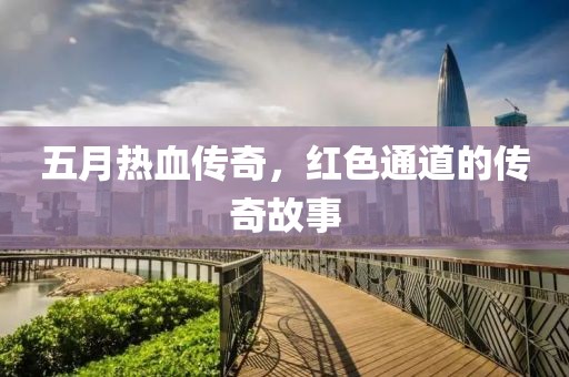 五月热血传奇，红色通道的传奇故事