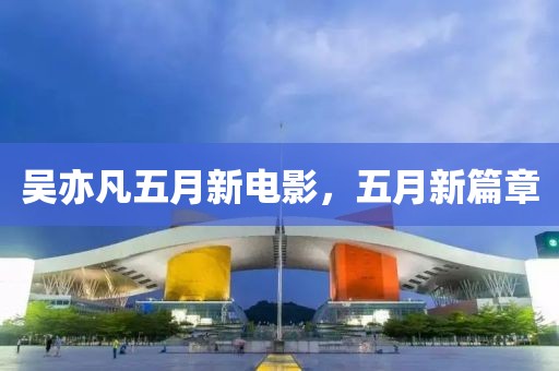 吴亦凡五月新电影，五月新篇章