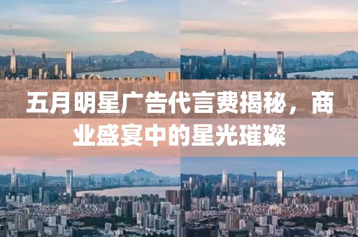 五月明星广告代言费揭秘，商业盛宴中的星光璀璨