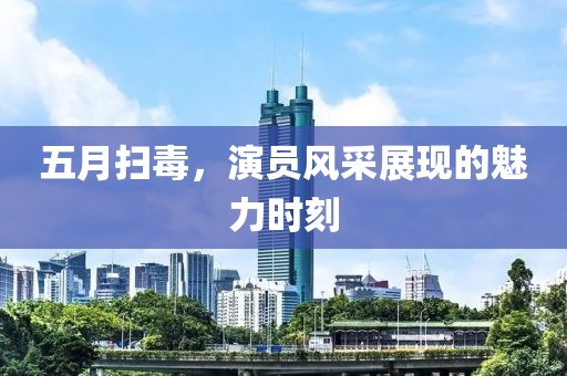 五月扫毒，演员风采展现的魅力时刻