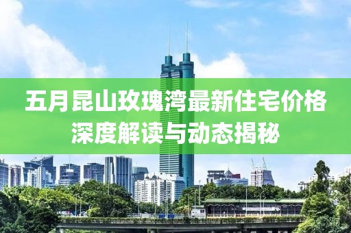 五月昆山玫瑰湾最新住宅价格深度解读与动态揭秘