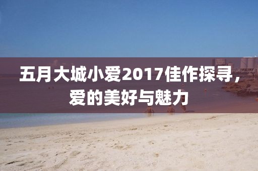 五月大城小爱2017佳作探寻，爱的美好与魅力