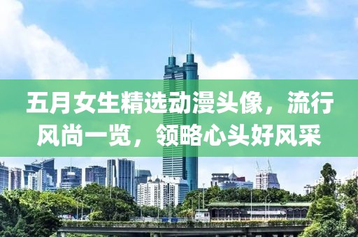 五月女生精选动漫头像，流行风尚一览，领略心头好风采