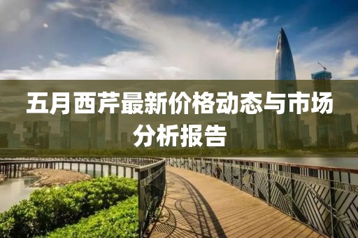 五月西芹最新价格动态与市场分析报告