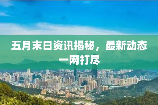 五月末日资讯揭秘，最新动态一网打尽