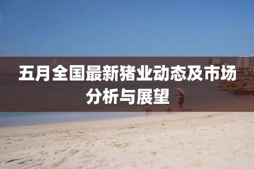 五月全国最新猪业动态及市场分析与展望