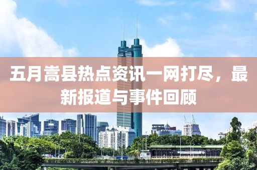 五月嵩县热点资讯一网打尽，最新报道与事件回顾