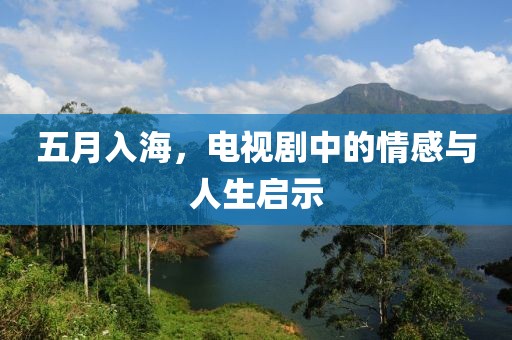 五月入海，电视剧中的情感与人生启示