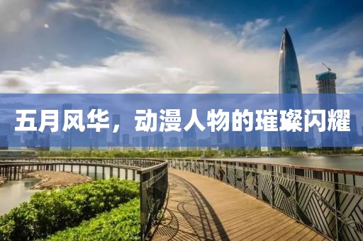 五月风华，动漫人物的璀璨闪耀