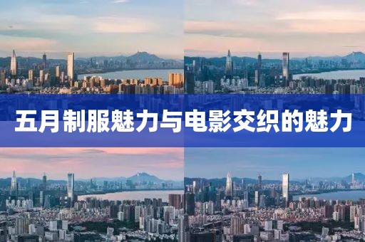 五月制服魅力与电影交织的魅力