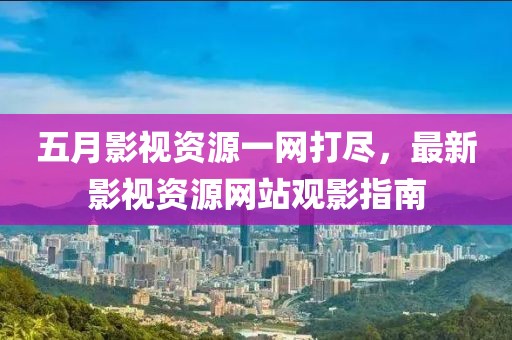 五月影视资源一网打尽，最新影视资源网站观影指南