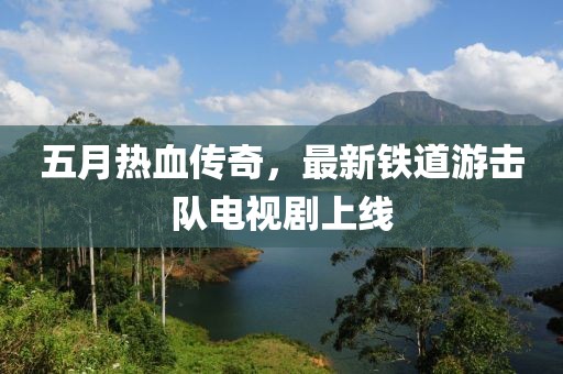五月热血传奇，最新铁道游击队电视剧上线
