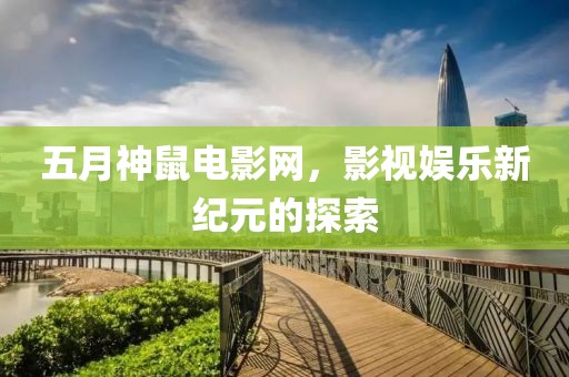 五月神鼠电影网，影视娱乐新纪元的探索