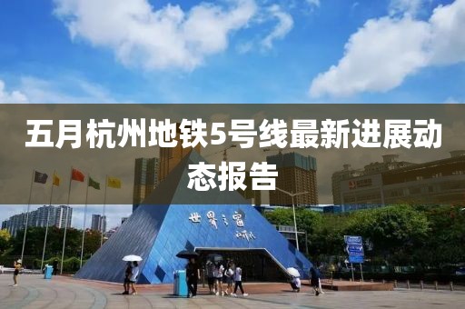 五月杭州地铁5号线最新进展动态报告