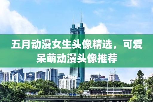 五月动漫女生头像精选，可爱呆萌动漫头像推荐