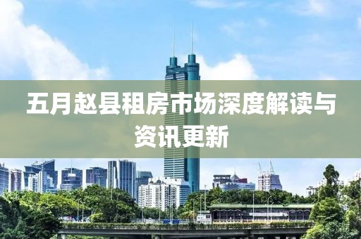 五月赵县租房市场深度解读与资讯更新