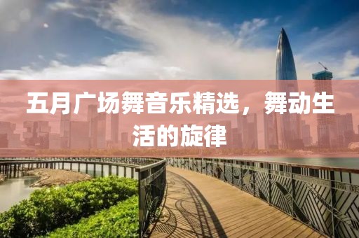 五月广场舞音乐精选，舞动生活的旋律