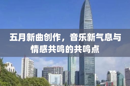 五月新曲创作，音乐新气息与情感共鸣的共鸣点
