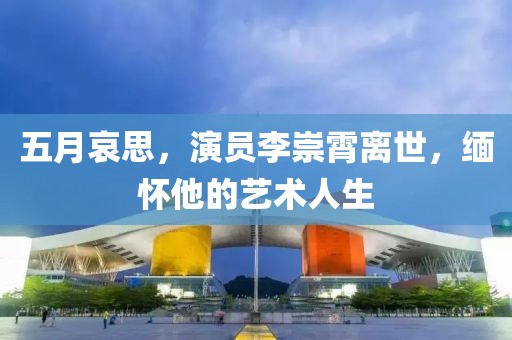 五月哀思，演员李崇霄离世，缅怀他的艺术人生