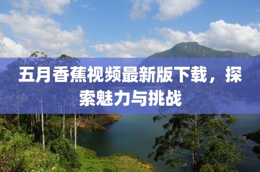 五月香蕉视频最新版下载，探索魅力与挑战