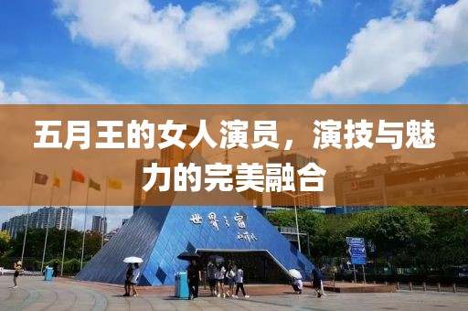 五月王的女人演员，演技与魅力的完美融合